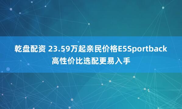 乾盘配资 23.59万起亲民价格E5Sportback高性价比选配更易入手