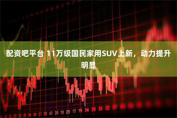 配资吧平台 11万级国民家用SUV上新，动力提升明显