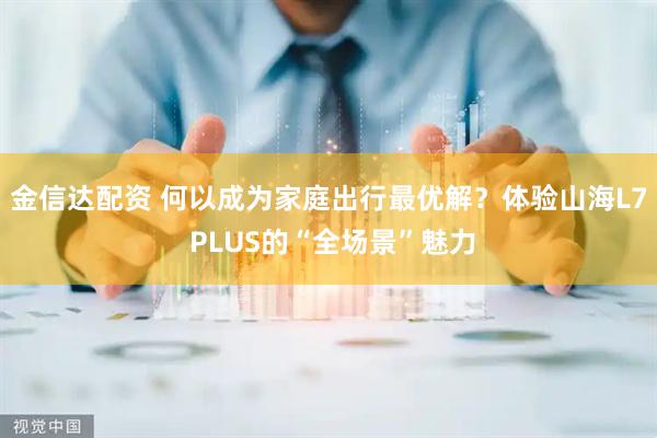 金信达配资 何以成为家庭出行最优解？体验山海L7 PLUS的“全场景”魅力