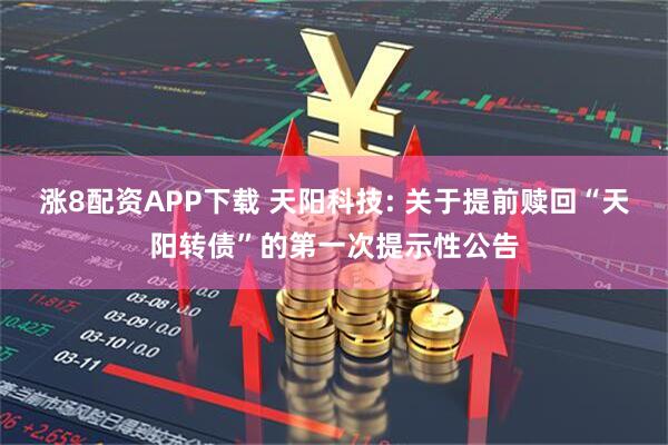 涨8配资APP下载 天阳科技: 关于提前赎回“天阳转债”的第一次提示性公告