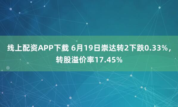线上配资APP下载 6月19日崇达转2下跌0.33%，转股溢价率17.45%