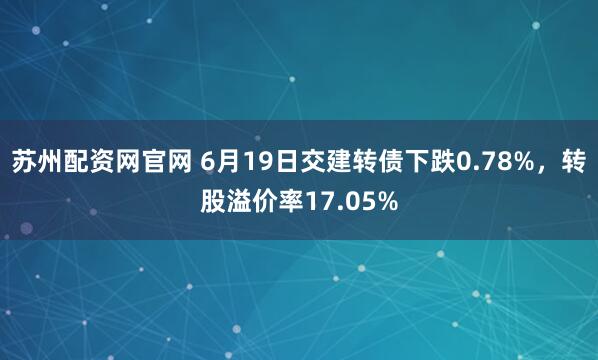 苏州配资网官网 6月19日交建转债下跌0.78%，转股溢价率17.05%