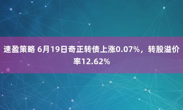 速盈策略 6月19日奇正转债上涨0.07%，转股溢价率12.62%