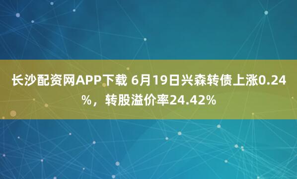 长沙配资网APP下载 6月19日兴森转债上涨0.24%，转股溢价率24.42%