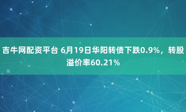 吉牛网配资平台 6月19日华阳转债下跌0.9%，转股溢价率60.21%