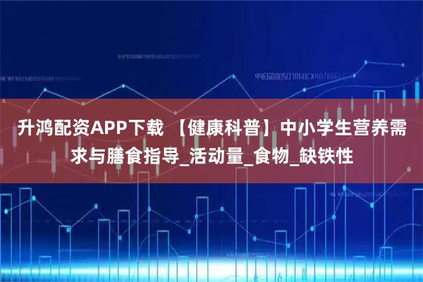升鸿配资APP下载 【健康科普】中小学生营养需求与膳食指导_活动量_食物_缺铁性