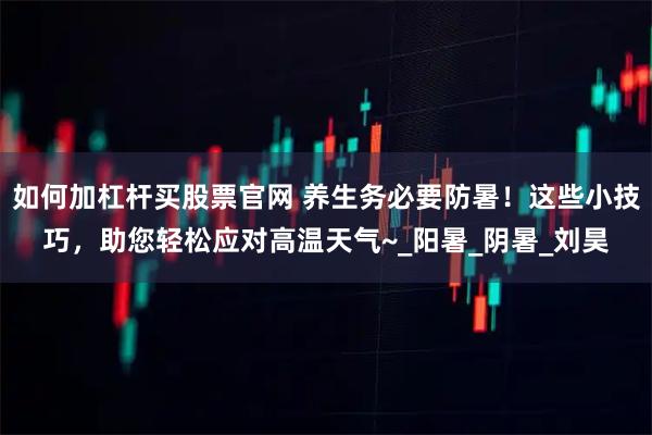 如何加杠杆买股票官网 养生务必要防暑！这些小技巧，助您轻松应对高温天气~_阳暑_阴暑_刘昊