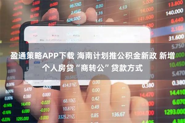 盈通策略APP下载 海南计划推公积金新政 新增个人房贷“商转公”贷款方式
