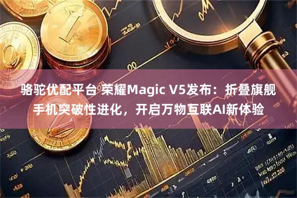 骆驼优配平台 荣耀Magic V5发布：折叠旗舰手机突破性进化，开启万物互联AI新体验