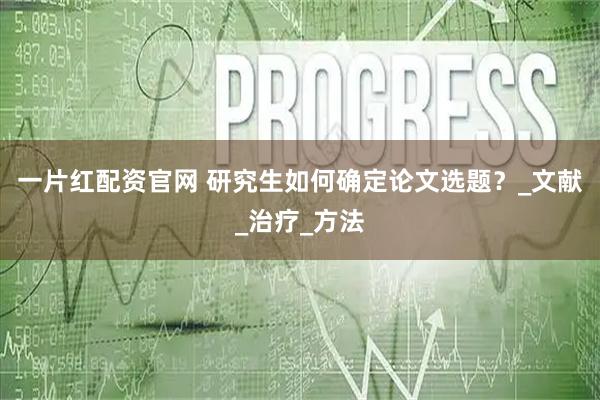 一片红配资官网 研究生如何确定论文选题？_文献_治疗_方法