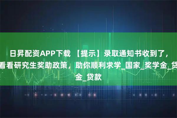 日昇配资APP下载 【提示】录取通知书收到了，来看看研究生奖助政策，助你顺利求学_国家_奖学金_贷款
