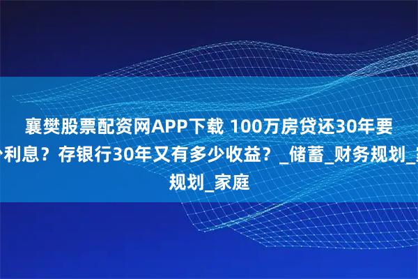 襄樊股票配资网APP下载 100万房贷还30年要多少利息？存银行30年又有多少收益？_储蓄_财务规划_家庭