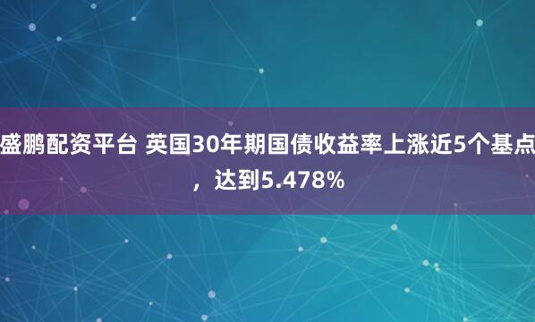 盛鹏配资平台 英国30年期国债收益率上涨近5个基点，达到5.478%