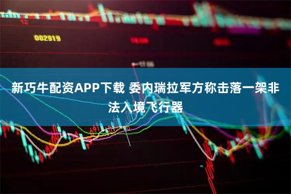 新巧牛配资APP下载 委内瑞拉军方称击落一架非法入境飞行器