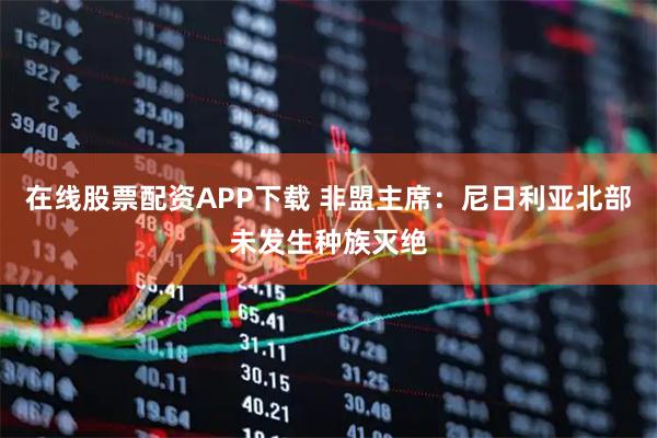 在线股票配资APP下载 非盟主席:尼日利亚北部未发生种族灭绝