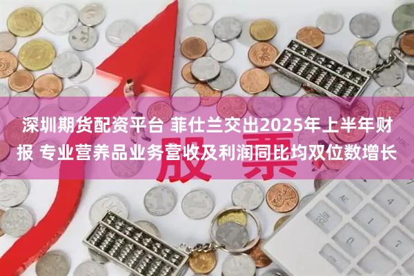 深圳期货配资平台 菲仕兰交出2025年上半年财报 专业营养品业务营收及利润同比均双位数增长