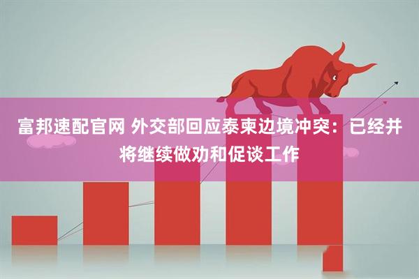 富邦速配官网 外交部回应泰柬边境冲突：已经并将继续做劝和促谈工作