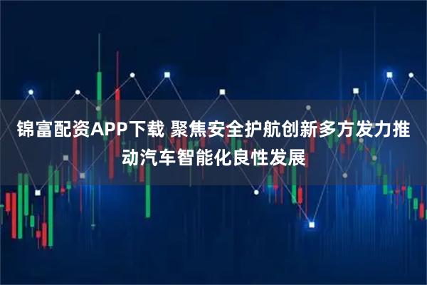锦富配资APP下载 聚焦安全护航创新多方发力推动汽车智能化良性发展