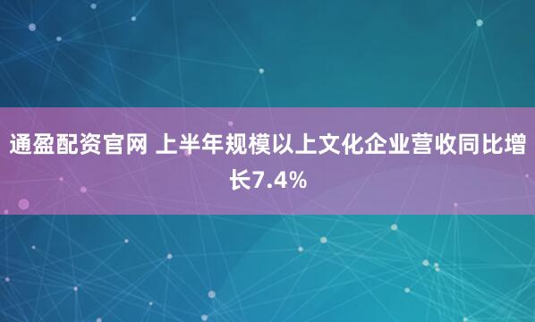通盈配资官网 上半年规模以上文化企业营收同比增长7.4%