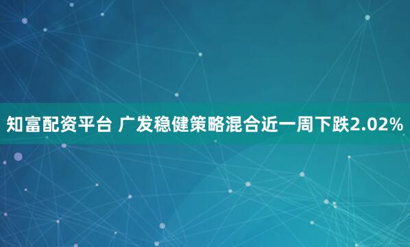 知富配资平台 广发稳健策略混合近一周下跌2.02%
