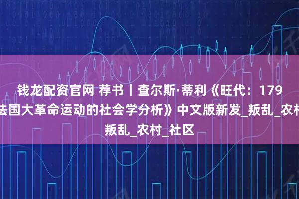 钱龙配资官网 荐书丨查尔斯·蒂利《旺代：1793年反法国大革命运动的社会学分析》中文版新发_叛乱_农村_社区