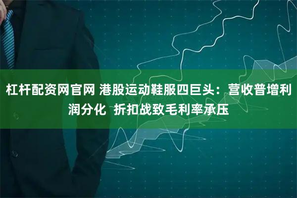 杠杆配资网官网 港股运动鞋服四巨头：营收普增利润分化  折扣战致毛利率承压