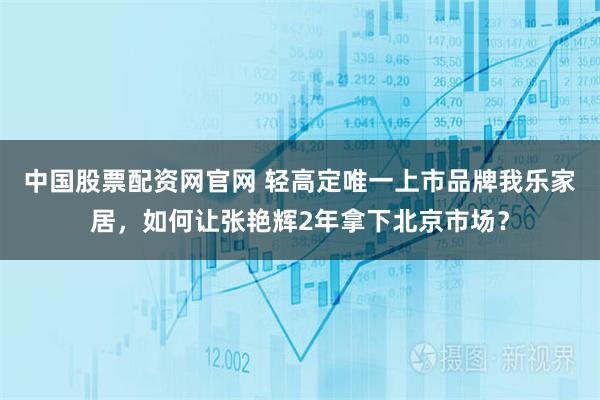 中国股票配资网官网 轻高定唯一上市品牌我乐家居，如何让张艳辉2年拿下北京市场？