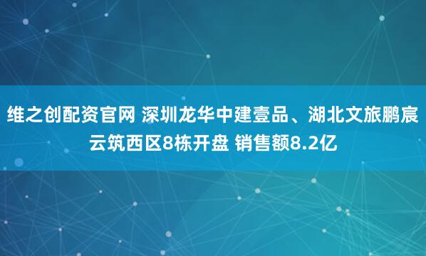 维之创配资官网 深圳龙华中建壹品、湖北文旅鹏宸云筑西区8栋开盘 销售额8.2亿