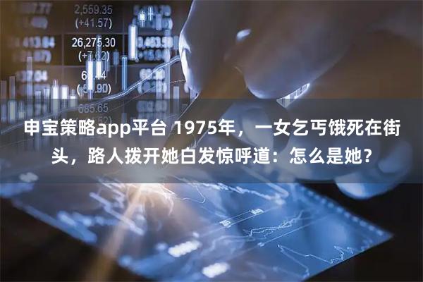 申宝策略app平台 1975年，一女乞丐饿死在街头，路人拨开她白发惊呼道：怎么是她？
