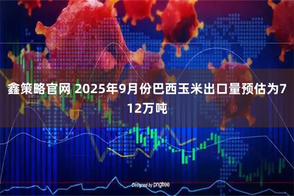 鑫策略官网 2025年9月份巴西玉米出口量预估为712万吨