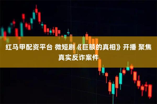 红马甲配资平台 微短剧《巨额的真相》开播 聚焦真实反诈案件