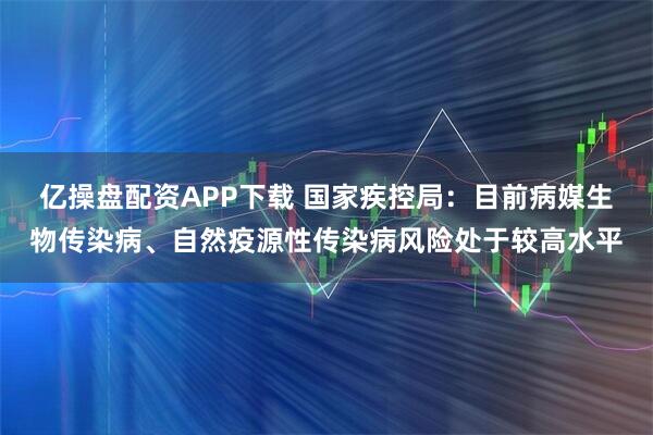 亿操盘配资APP下载 国家疾控局：目前病媒生物传染病、自然疫源性传染病风险处于较高水平