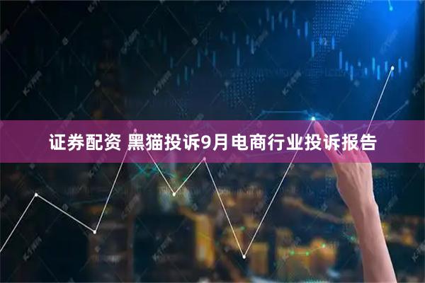 证券配资 黑猫投诉9月电商行业投诉报告