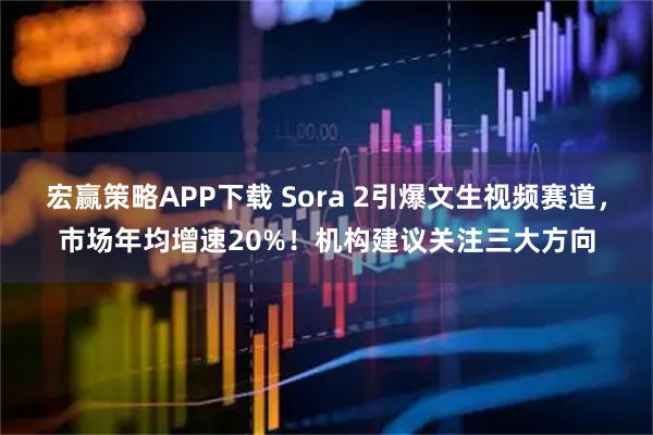 宏赢策略APP下载 Sora 2引爆文生视频赛道，市场年均增速20%！机构建议关注三大方向