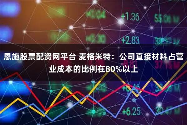 恩施股票配资网平台 麦格米特：公司直接材料占营业成本的比例在80%以上