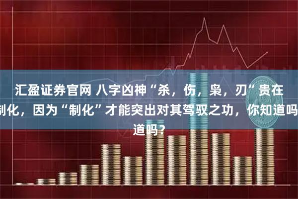 汇盈证券官网 八字凶神“杀，伤，枭，刃”贵在制化，因为“制化”才能突出对其驾驭之功，你知道吗？