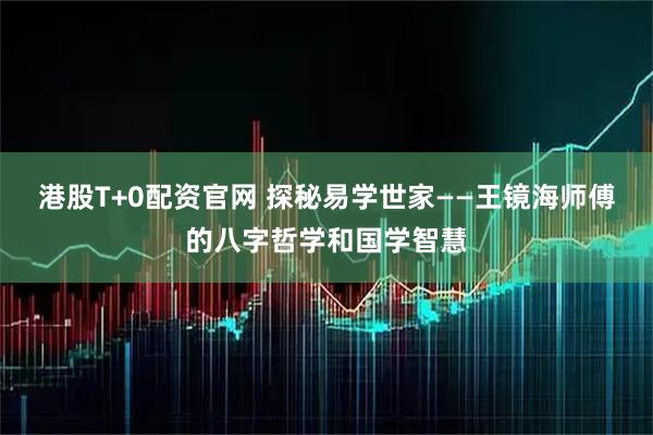 港股T+0配资官网 探秘易学世家——王镜海师傅的八字哲学和国学智慧