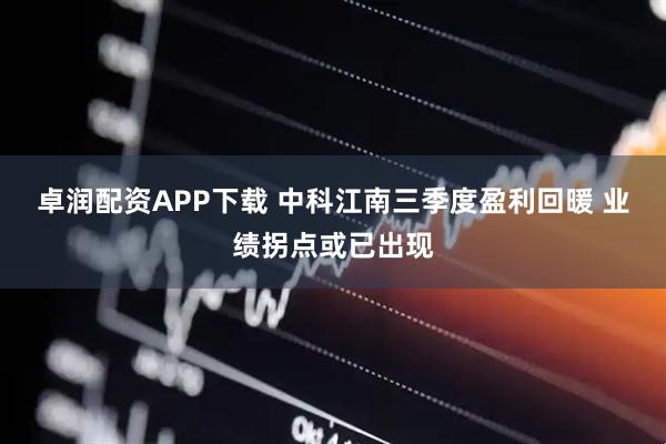 卓润配资APP下载 中科江南三季度盈利回暖 业绩拐点或已出现