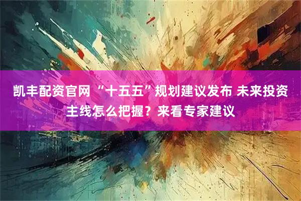 凯丰配资官网 “十五五”规划建议发布 未来投资主线怎么把握？来看专家建议