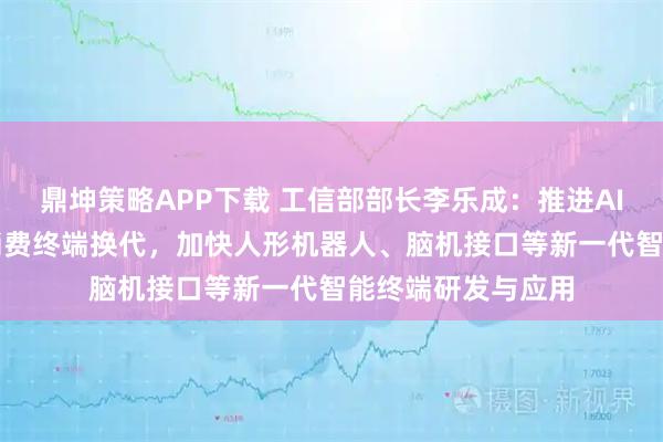 鼎坤策略APP下载 工信部部长李乐成：推进AI手机、AI电脑等消费终端换代，加快人形机器人、脑机接口等新一代智能终端研发与应用