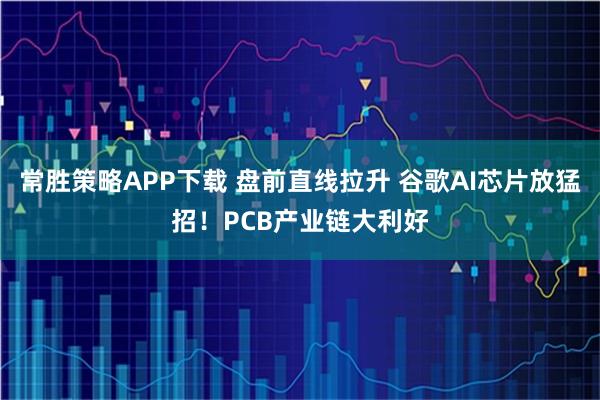 常胜策略APP下载 盘前直线拉升 谷歌AI芯片放猛招！PCB产业链大利好