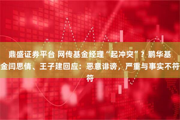 鼎盛证券平台 网传基金经理“起冲突”？鹏华基金闫思倩、王子建回应：恶意诽谤，严重与事实不符