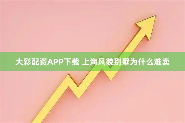 大彩配资APP下载 上海风貌别墅为什么难卖