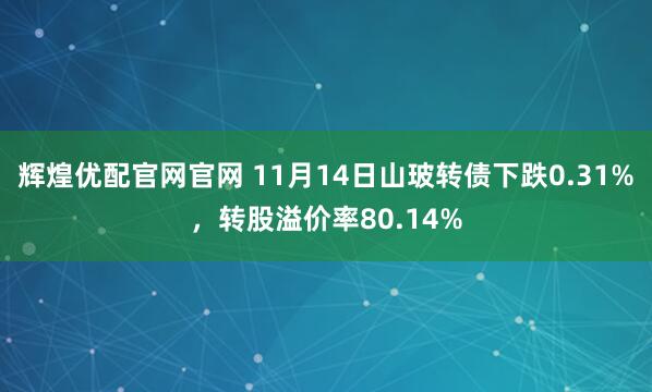 辉煌优配官网官网 11月14日山玻转债下跌0.31%，转股溢价率80.14%