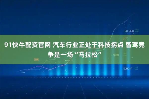 91快牛配资官网 汽车行业正处于科技拐点 智驾竞争是一场“马拉松”