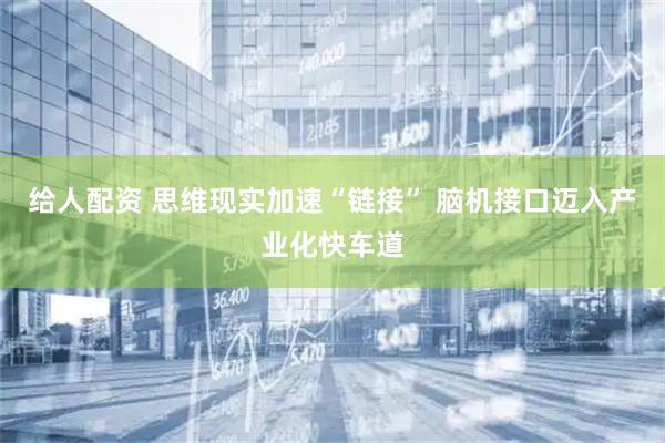 给人配资 思维现实加速“链接” 脑机接口迈入产业化快车道