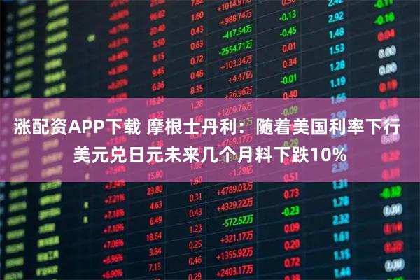 涨配资APP下载 摩根士丹利：随着美国利率下行 美元兑日元未来几个月料下跌10%