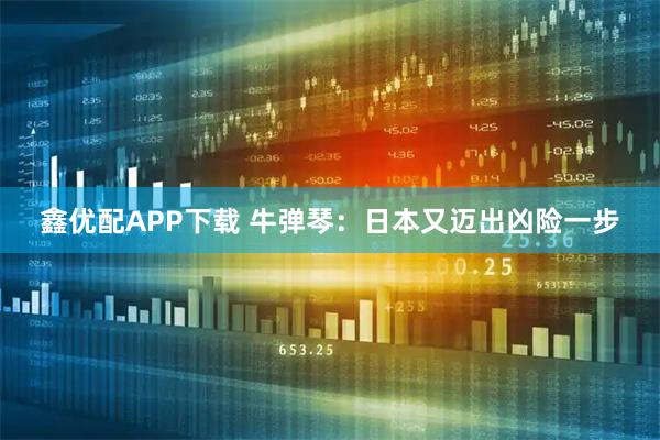 鑫优配APP下载 牛弹琴：日本又迈出凶险一步