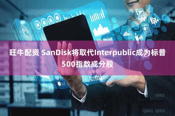 旺牛配资 SanDisk将取代Interpublic成为标普500指数成分股
