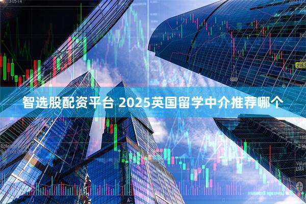 智选股配资平台 2025英国留学中介推荐哪个